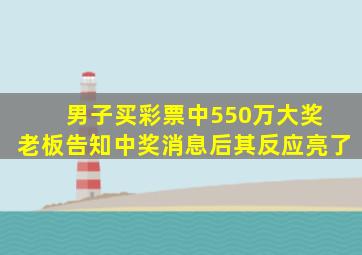 男子买彩票中550万大奖 老板告知中奖消息后其反应亮了